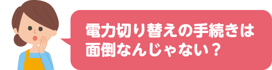 電力切り替えの手続きは面倒なんじゃない?