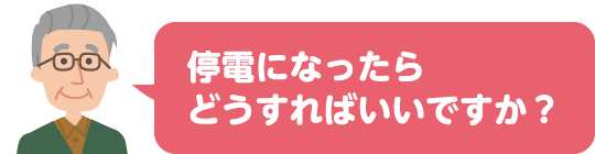 停電になったらどうすればいいですか?